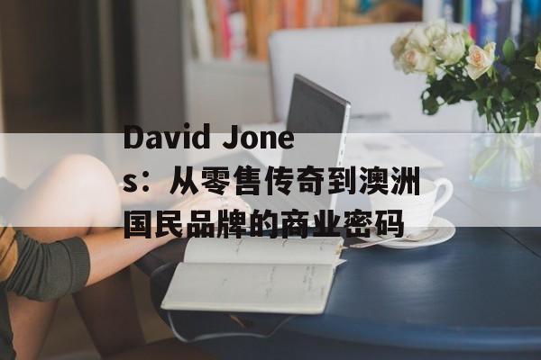 David Jones：从零售传奇到澳洲国民品牌的商业密码-第1张图片-