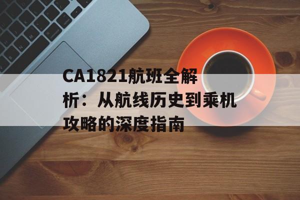 CA1821航班全解析:从航线历史到乘机攻略的深度指南-第1张图片- CA1821航班全解析:从航线历史到乘机攻略的深度指南-第1张图片-