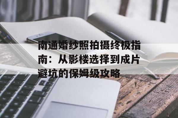 南通婚纱照拍摄终极指南:从影楼选择到成片避坑的保姆级攻略-第1张图片- 南通婚纱照拍摄终极指南:从影楼选择到成片避坑的保姆级攻略-第1张图片-