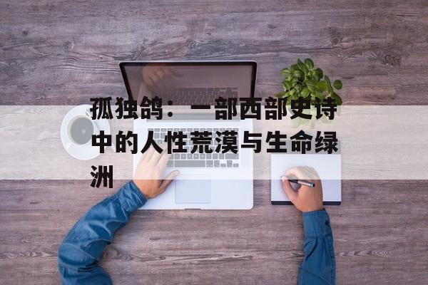 孤独鸽：一部西部史诗中的人性荒漠与生命绿洲-第1张图片-