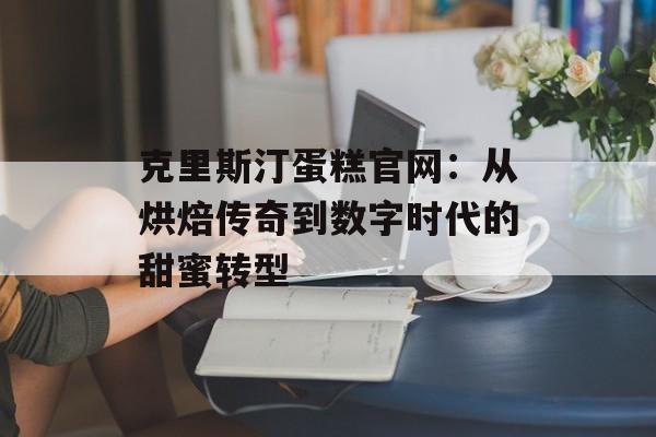 克里斯汀蛋糕官网：从烘焙传奇到数字时代的甜蜜转型-第1张图片-