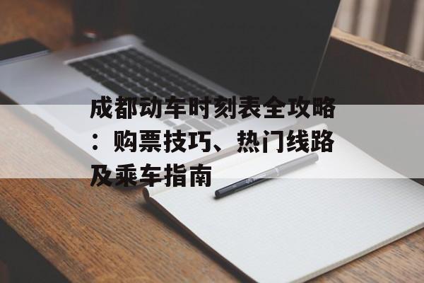 成都动车时刻表全攻略：购票技巧、热门线路及乘车指南-第1张图片-