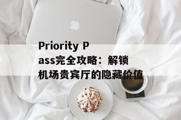 Priority Pass完全攻略：解锁机场贵宾厅的隐藏价值-第1张图片-