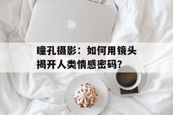 瞳孔摄影：如何用镜头揭开人类情感密码？-第1张图片-