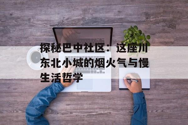 探秘巴中社区：这座川东北小城的烟火气与慢生活哲学-第1张图片-