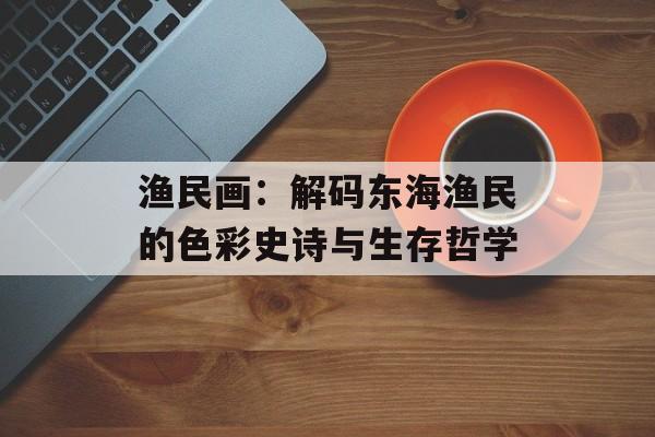 渔民画：解码东海渔民的色彩史诗与生存哲学-第1张图片-