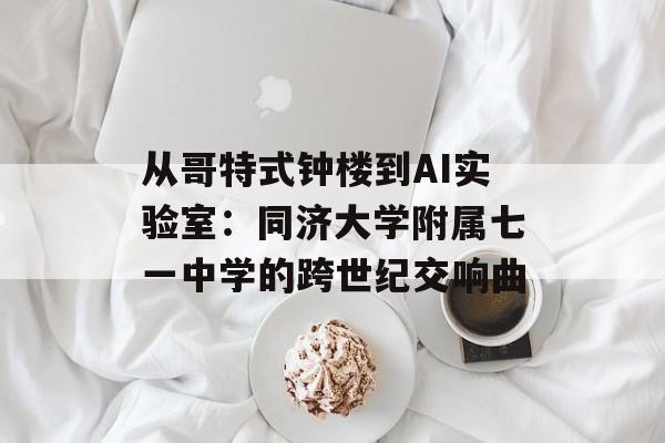 从哥特式钟楼到AI实验室:同济大学附属七一中学的跨世纪交响曲-第1张图片- 从哥特式钟楼到AI实验室:同济大学附属七一中学的跨世纪交响曲-第1张图片-