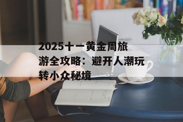 2025十一黄金周旅游全攻略：避开人潮玩转小众秘境-第1张图片-