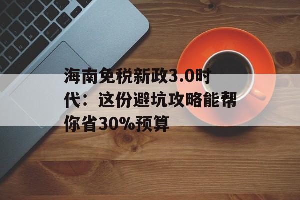 海南免税新政3.0时代：这份避坑攻略能帮你省30%预算-第1张图片-