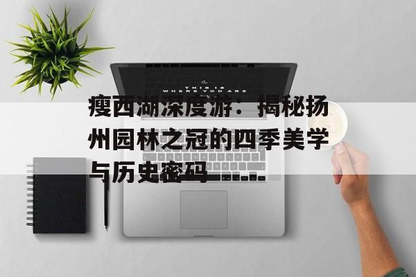 瘦西湖深度游:揭秘扬州园林之冠的四季美学与历史密码-第1张图片- 瘦西湖深度游:揭秘扬州园林之冠的四季美学与历史密码-第1张图片-