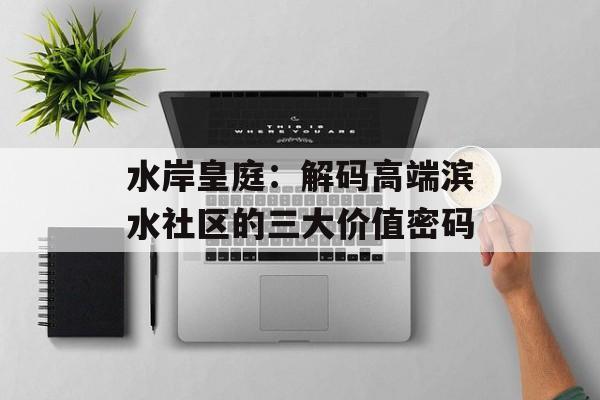 水岸皇庭:解码高端滨水社区的三大价值密码-第1张图片- 水岸皇庭:解码高端滨水社区的三大价值密码-第1张图片-