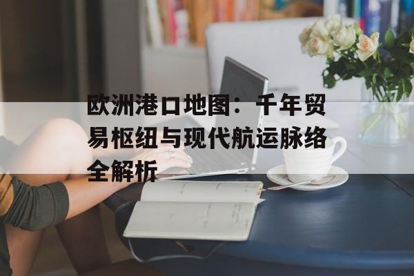 欧洲港口地图：千年贸易枢纽与现代航运脉络全解析-第1张图片-