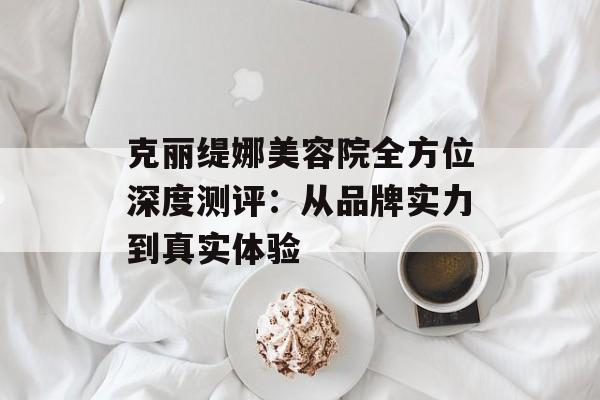 克丽缇娜美容院全方位深度测评：从品牌实力到真实体验-第1张图片-