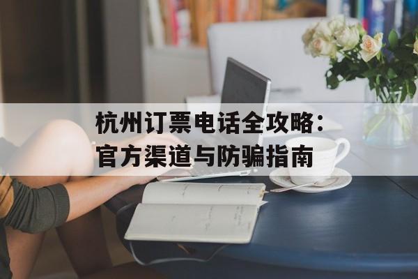 杭州订票电话全攻略:官方渠道与防骗指南-第1张图片- 杭州订票电话全攻略:官方渠道与防骗指南-第1张图片-