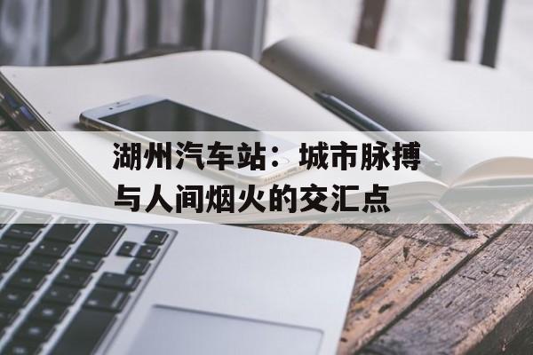 湖州汽车站：城市脉搏与人间烟火的交汇点-第1张图片-