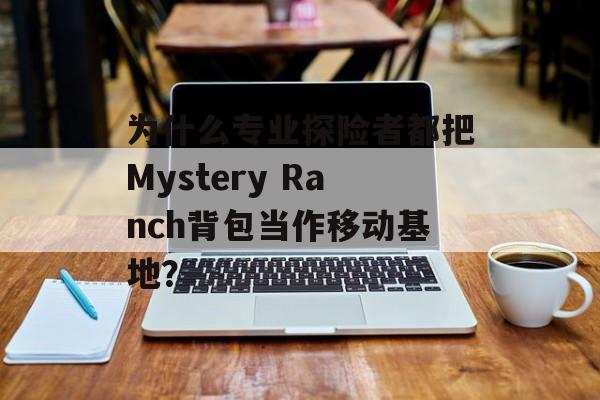 为什么专业探险者都把Mystery Ranch背包当作移动基地?-第1张图片- 为什么专业探险者都把Mystery Ranch背包当作移动基地?-第1张图片-