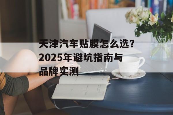 天津汽车贴膜怎么选？2025年避坑指南与品牌实测-第1张图片-