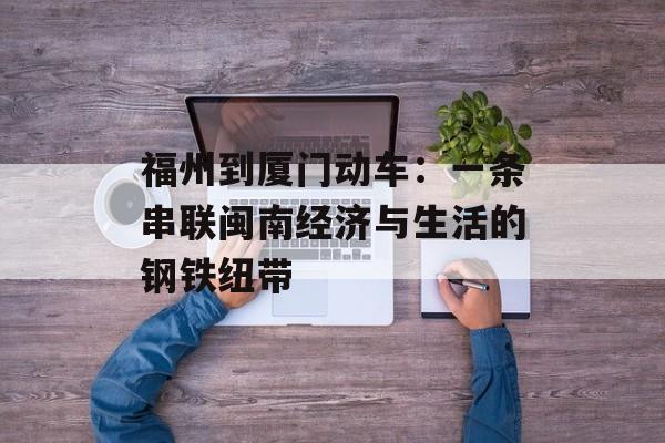 福州到厦门动车:一条串联闽南经济与生活的钢铁纽带-第1张图片- 福州到厦门动车:一条串联闽南经济与生活的钢铁纽带-第1张图片-