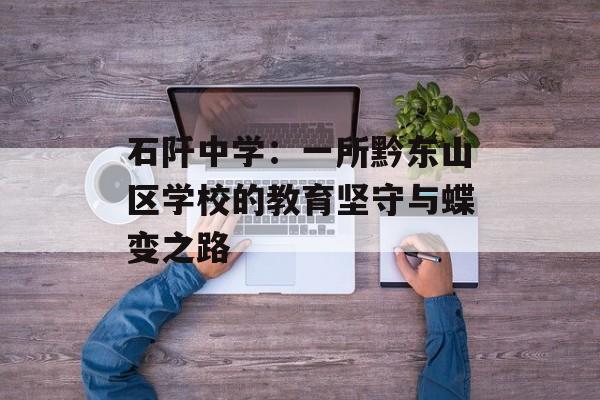 石阡中学：一所黔东山区学校的教育坚守与蝶变之路-第1张图片-