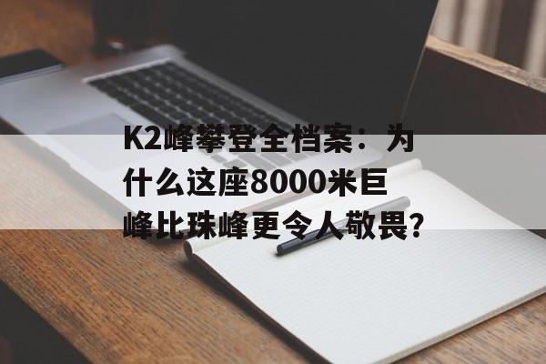 K2峰攀登全档案：为什么这座8000米巨峰比珠峰更令人敬畏？-第1张图片-