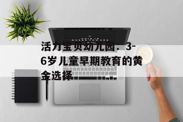 活力宝贝幼儿园：3-6岁儿童早期教育的黄金选择-第1张图片-