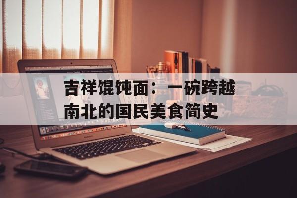 吉祥馄饨面:一碗跨越南北的国民美食简史-第1张图片- 吉祥馄饨面:一碗跨越南北的国民美食简史-第1张图片-