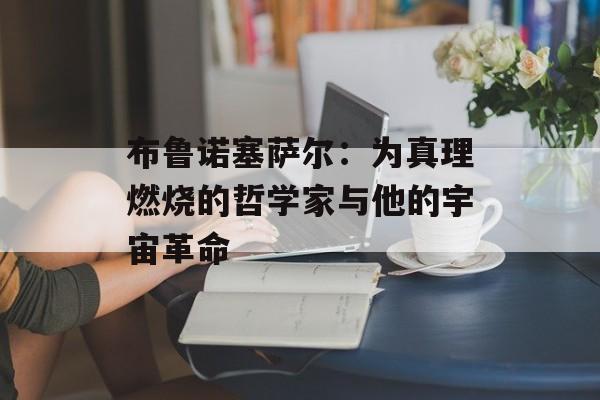 布鲁诺塞萨尔：为真理燃烧的哲学家与他的宇宙革命-第1张图片-
