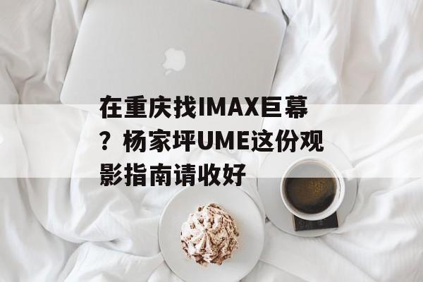 在重庆找IMAX巨幕?杨家坪UME这份观影指南请收好-第1张图片- 在重庆找IMAX巨幕?杨家坪UME这份观影指南请收好-第1张图片-