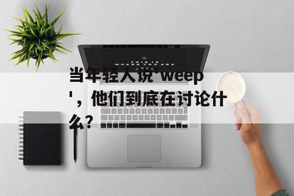 当年轻人说'weep',他们到底在讨论什么?-第1张图片- 当年轻人说'weep',他们到底在讨论什么?-第1张图片-