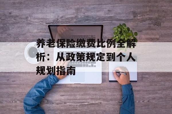 养老保险缴费比例全解析：从政策规定到个人规划指南-第1张图片-