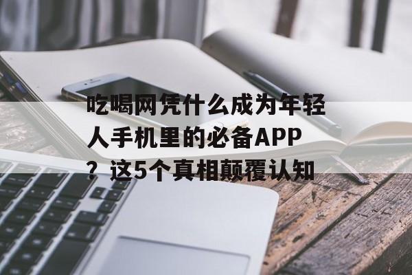 吃喝网凭什么成为年轻人手机里的必备APP?这5个真相颠覆认知-第1张图片- 吃喝网凭什么成为年轻人手机里的必备APP?这5个真相颠覆认知-第1张图片-