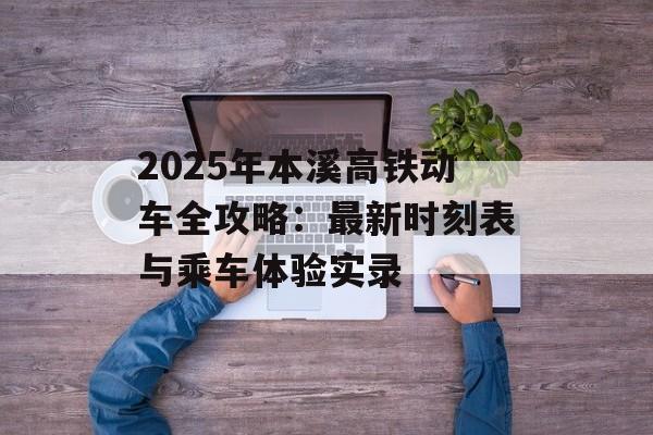 2025年本溪高铁动车全攻略：最新时刻表与乘车体验实录-第1张图片-