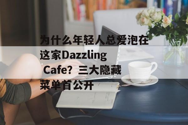为什么年轻人总爱泡在这家Dazzling Cafe？三大隐藏菜单首公开-第1张图片-