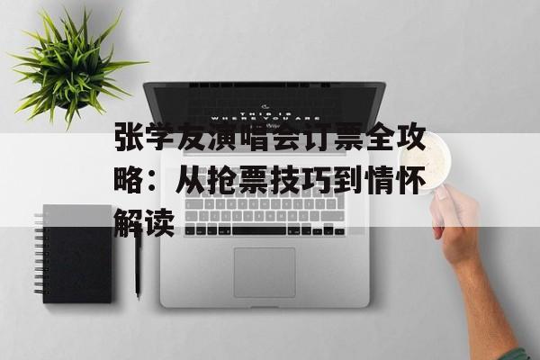 张学友演唱会订票全攻略:从抢票技巧到情怀解读-第1张图片- 张学友演唱会订票全攻略:从抢票技巧到情怀解读-第1张图片-