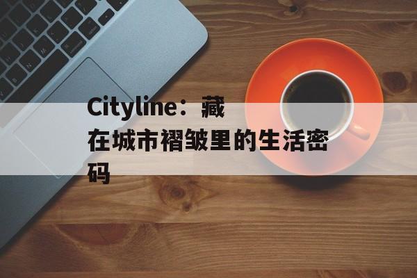 Cityline：藏在城市褶皱里的生活密码-第1张图片-