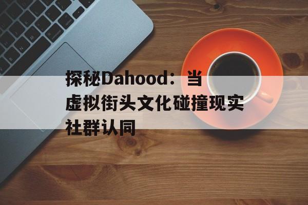 探秘Dahood:当虚拟街头文化碰撞现实社群认同-第1张图片- 探秘Dahood:当虚拟街头文化碰撞现实社群认同-第1张图片-