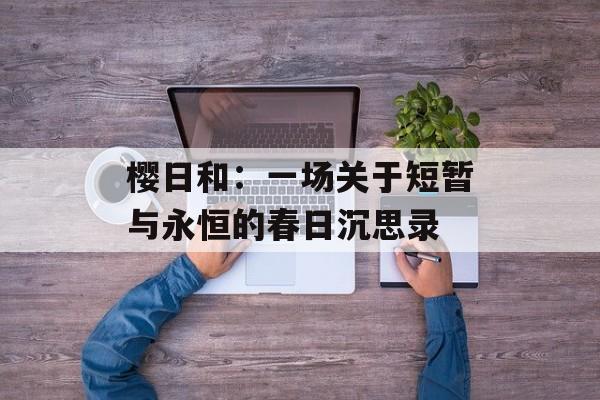 樱日和:一场关于短暂与永恒的春日沉思录-第1张图片- 樱日和:一场关于短暂与永恒的春日沉思录-第1张图片-