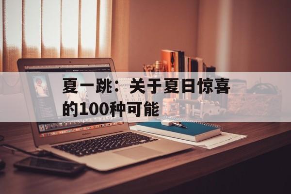夏一跳:关于夏日惊喜的100种可能-第1张图片- 夏一跳:关于夏日惊喜的100种可能-第1张图片-