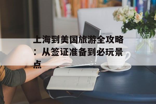 上海到美国旅游全攻略:从签证准备到必玩景点-第1张图片- 上海到美国旅游全攻略:从签证准备到必玩景点-第1张图片-