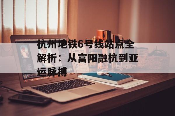 杭州地铁6号线站点全解析：从富阳融杭到亚运脉搏-第1张图片-