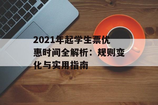 2021年起学生票优惠时间全解析:规则变化与实用指南-第1张图片- 2021年起学生票优惠时间全解析:规则变化与实用指南-第1张图片-