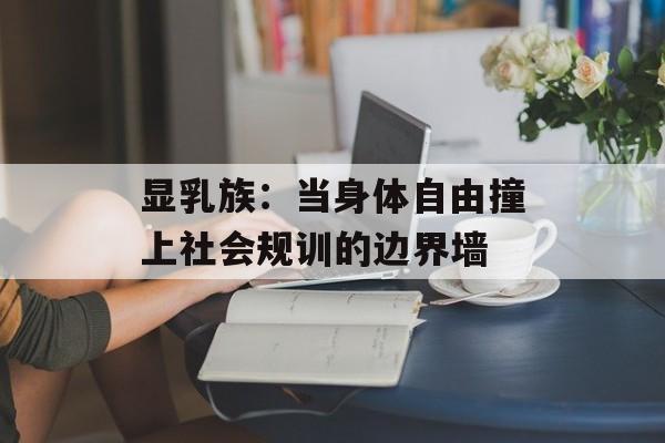 显乳族：当身体自由撞上社会规训的边界墙-第1张图片-