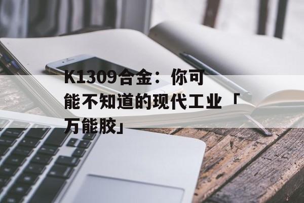 K1309合金：你可能不知道的现代工业「万能胶」-第1张图片-