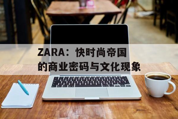 ZARA：快时尚帝国的商业密码与文化现象-第1张图片-