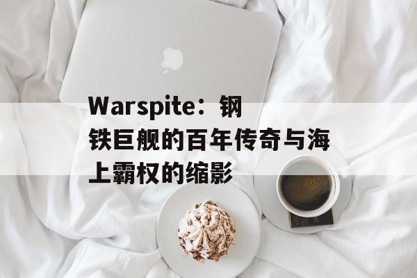 Warspite：钢铁巨舰的百年传奇与海上霸权的缩影-第1张图片-