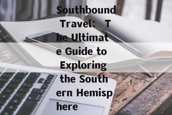 Southbound Travel: The Ultimate Guide to Exploring the Southern Hemisphere-第1张图片- Southbound Travel: The Ultimate Guide to Exploring the Southern Hemisphere-第1张图片-