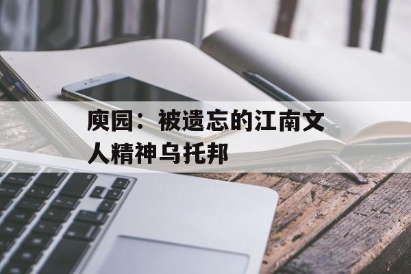 庾园:被遗忘的江南文人精神乌托邦-第1张图片- 庾园:被遗忘的江南文人精神乌托邦-第1张图片-