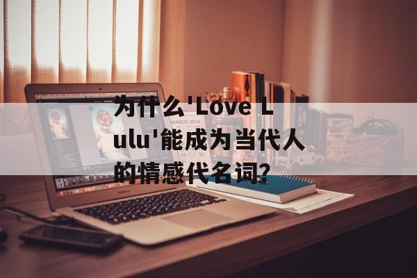 为什么'Love Lulu'能成为当代人的情感代名词?-第1张图片- 为什么'Love Lulu'能成为当代人的情感代名词?-第1张图片-