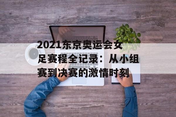 2021东京奥运会女足赛程全记录:从小组赛到决赛的激情时刻-第1张图片- 2021东京奥运会女足赛程全记录:从小组赛到决赛的激情时刻-第1张图片-