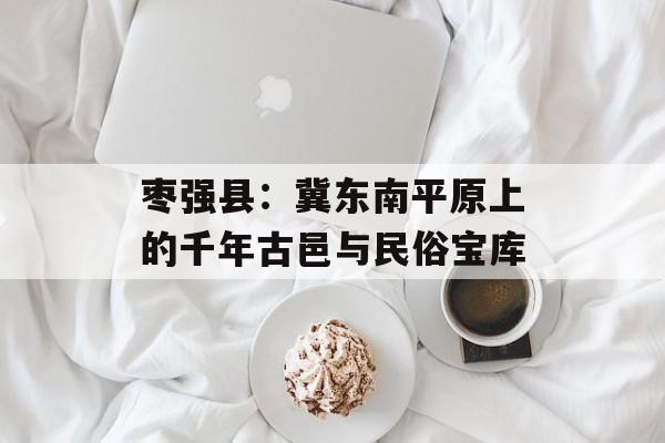 枣强县：冀东南平原上的千年古邑与民俗宝库-第1张图片-